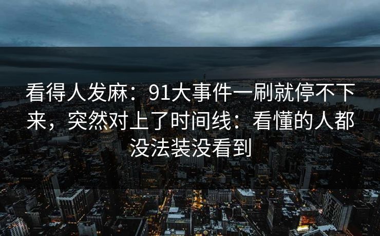 看得人发麻：91大事件一刷就停不下来，突然对上了时间线：看懂的人都没法装没看到