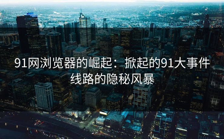 91网浏览器的崛起：掀起的91大事件线路的隐秘风暴