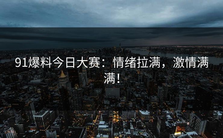 91爆料今日大赛：情绪拉满，激情满满！