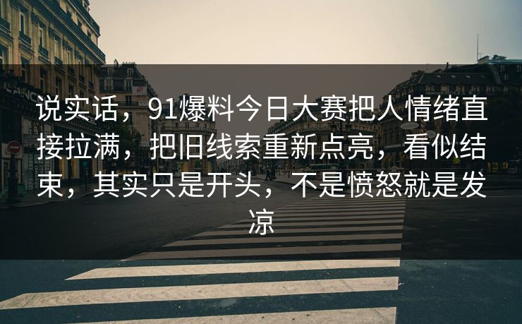说实话，91爆料今日大赛把人情绪直接拉满，把旧线索重新点亮，看似结束，其实只是开头，不是愤怒就是发凉