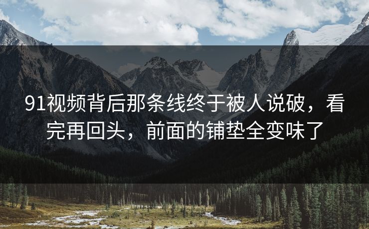 91视频背后那条线终于被人说破，看完再回头，前面的铺垫全变味了
