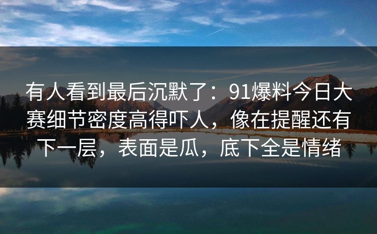 有人看到最后沉默了：91爆料今日大赛细节密度高得吓人，像在提醒还有下一层，表面是瓜，底下全是情绪