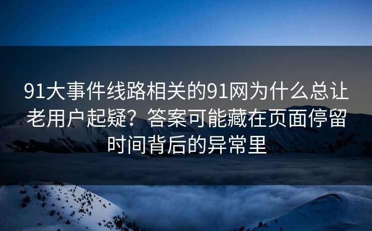 91大事件线路相关的91网为什么总让老用户起疑？答案可能藏在页面停留时间背后的异常里