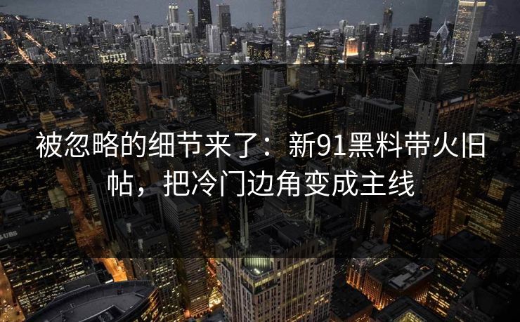 被忽略的细节来了：新91黑料带火旧帖，把冷门边角变成主线