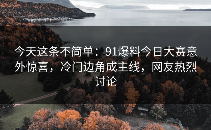 今天这条不简单：91爆料今日大赛意外惊喜，冷门边角成主线，网友热烈讨论