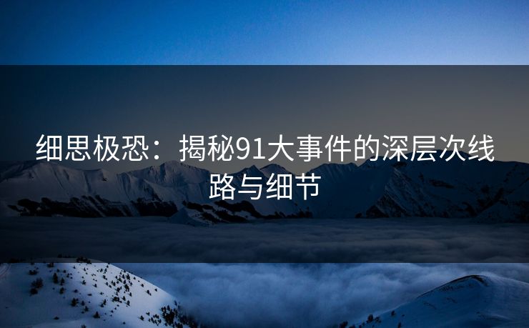 细思极恐:揭秘91大事件的深层次线路与细节 细思极恐:揭秘91大事件的深层次线路与细节