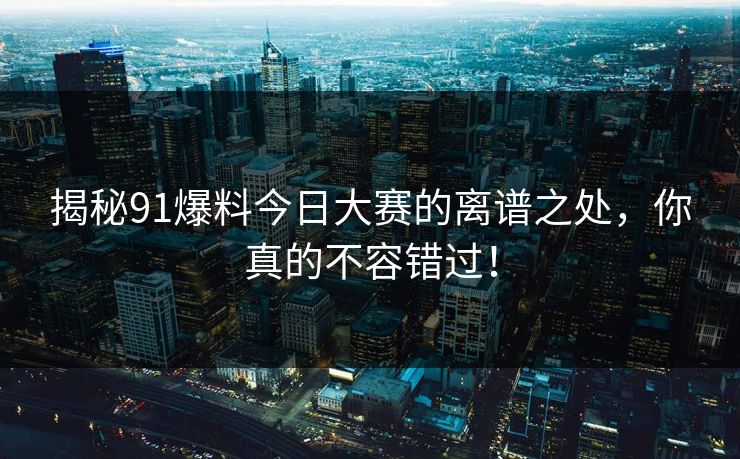 揭秘91爆料今日大赛的离谱之处,你真的不容错过! 揭秘91爆料今日大赛的离谱之处,你真的不容错过!