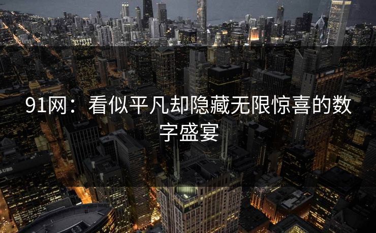 91网：看似平凡却隐藏无限惊喜的数字盛宴