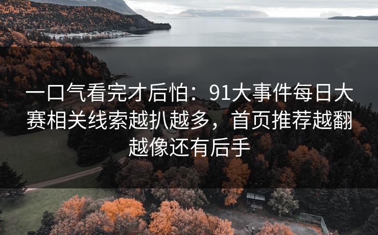一口气看完才后怕：91大事件每日大赛相关线索越扒越多，首页推荐越翻越像还有后手