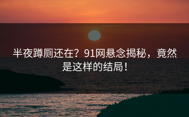 半夜蹲厕还在？91网悬念揭秘，竟然是这样的结局！