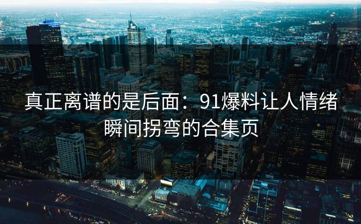 真正离谱的是后面：91爆料让人情绪瞬间拐弯的合集页