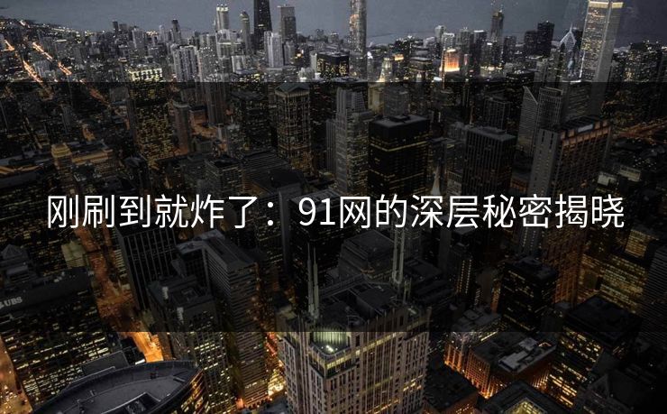 刚刷到就炸了：91网的深层秘密揭晓