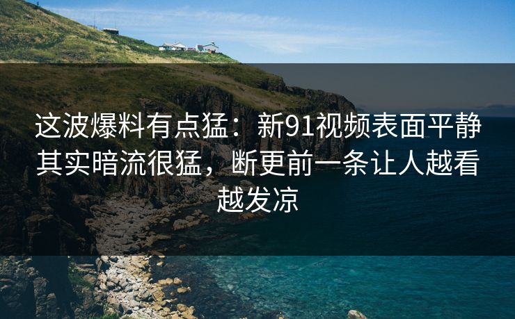 这波爆料有点猛：新91视频表面平静其实暗流很猛，断更前一条让人越看越发凉