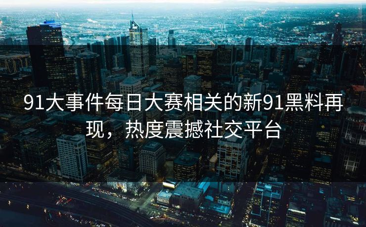 91大事件每日大赛相关的新91黑料再现，热度震撼社交平台