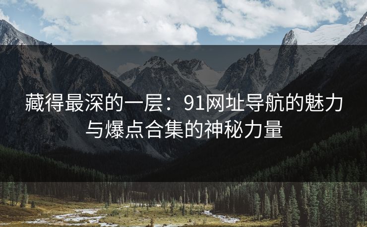 藏得最深的一层：91网址导航的魅力与爆点合集的神秘力量