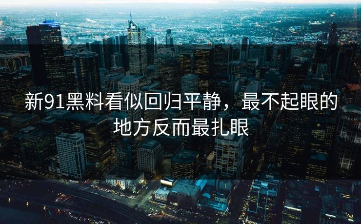 新91黑料看似回归平静，最不起眼的地方反而最扎眼