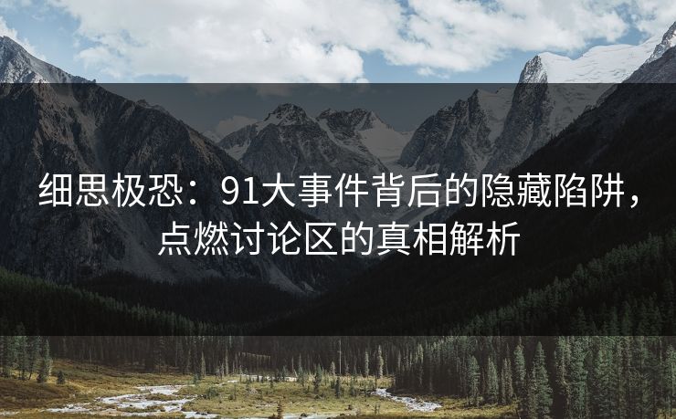 细思极恐：91大事件背后的隐藏陷阱，点燃讨论区的真相解析