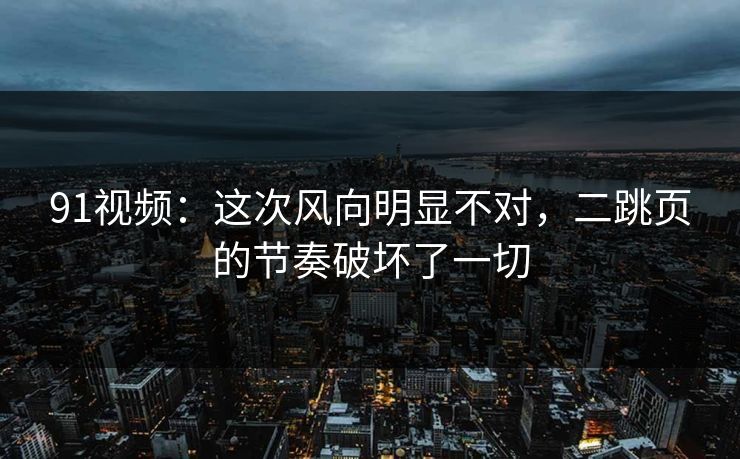 91视频：这次风向明显不对，二跳页的节奏破坏了一切