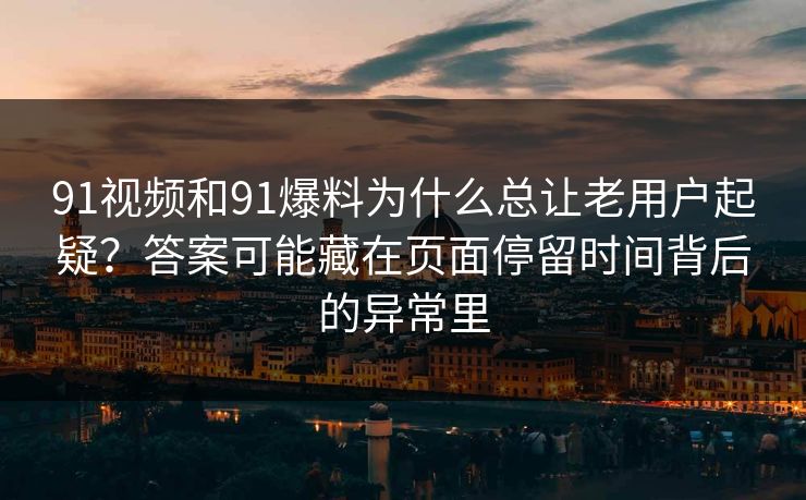 91视频和91爆料为什么总让老用户起疑？答案可能藏在页面停留时间背后的异常里