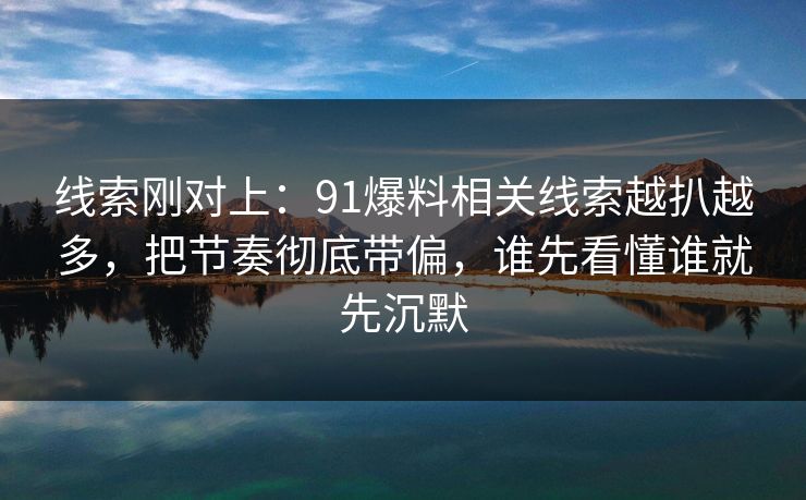 线索刚对上：91爆料相关线索越扒越多，把节奏彻底带偏，谁先看懂谁就先沉默