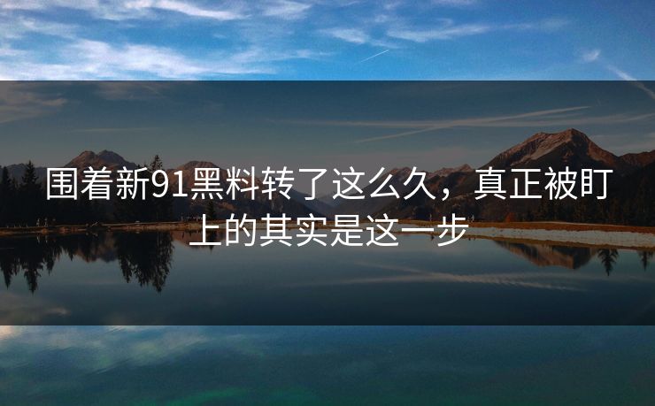 围着新91黑料转了这么久，真正被盯上的其实是这一步