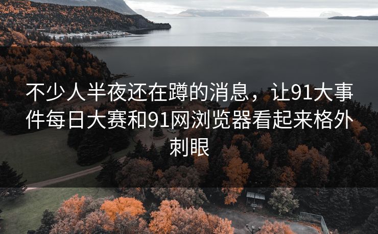 不少人半夜还在蹲的消息,让91大事件每日大赛和91网浏览器看起来格外刺眼 不少人半夜还在蹲的消息,让91大事件每日大赛和91网浏览器看起来格外刺眼