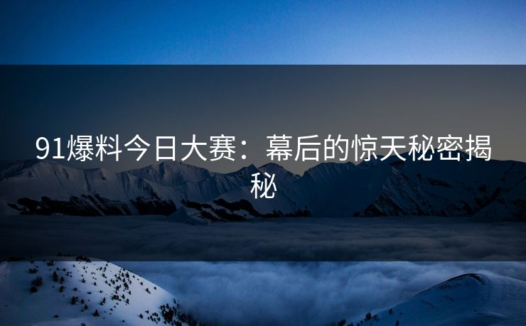 91爆料今日大赛:幕后的惊天秘密揭秘 91爆料今日大赛:幕后的惊天秘密揭秘