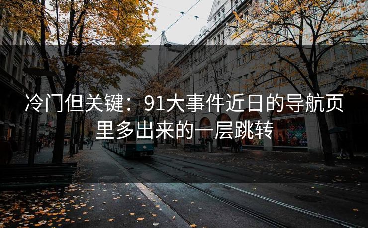 冷门但关键：91大事件近日的导航页里多出来的一层跳转