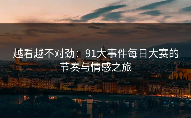 越看越不对劲:91大事件每日大赛的节奏与情感之旅 越看越不对劲:91大事件每日大赛的节奏与情感之旅
