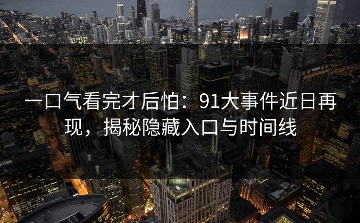 一口气看完才后怕：91大事件近日再现，揭秘隐藏入口与时间线