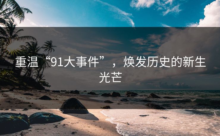 重温“91大事件”，焕发历史的新生光芒