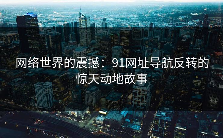 网络世界的震撼：91网址导航反转的惊天动地故事