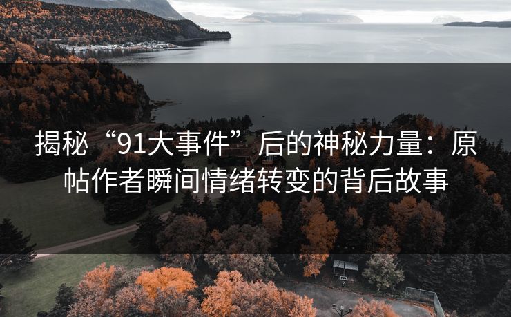 揭秘“91大事件”后的神秘力量:原帖作者瞬间情绪转变的背后故事 揭秘“91大事件”后的神秘力量:原帖作者瞬间情绪转变的背后故事