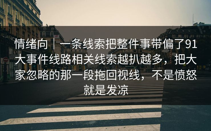 情绪向｜一条线索把整件事带偏了91大事件线路相关线索越扒越多，把大家忽略的那一段拖回视线，不是愤怒就是发凉