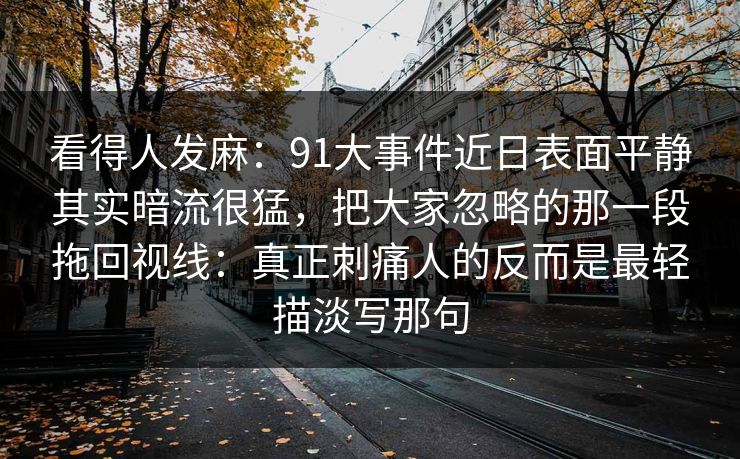 看得人发麻：91大事件近日表面平静其实暗流很猛，把大家忽略的那一段拖回视线：真正刺痛人的反而是最轻描淡写那句