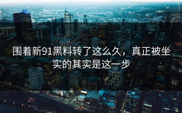 围着新91黑料转了这么久，真正被坐实的其实是这一步