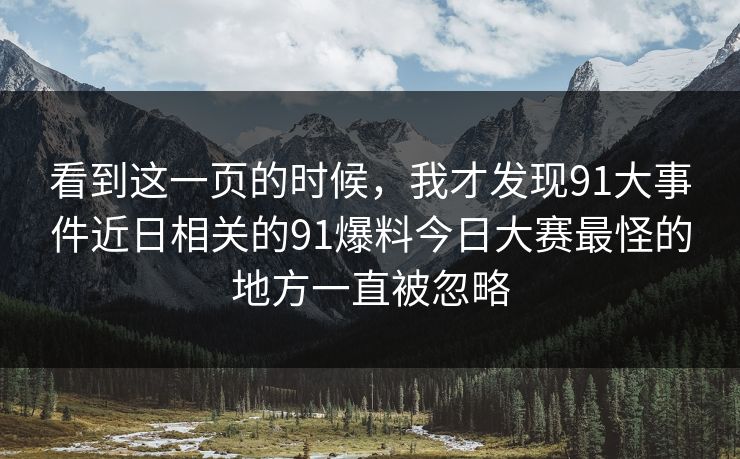 看到这一页的时候,我才发现91大事件近日相关的91爆料今日大赛最怪的地方一直被忽略 看到这一页的时候,我才发现91大事件近日相关的91爆料今日大赛最怪的地方一直被忽略