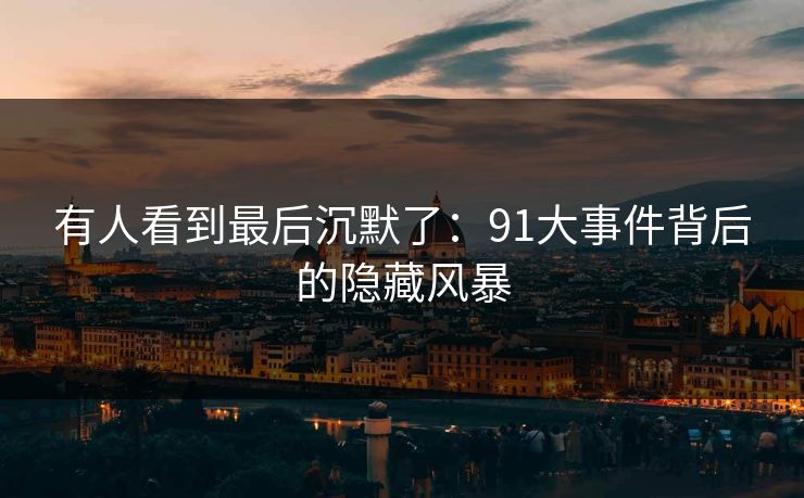 有人看到最后沉默了：91大事件背后的隐藏风暴