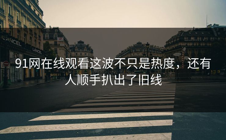 91网在线观看这波不只是热度,还有人顺手扒出了旧线 91网在线观看这波不只是热度,还有人顺手扒出了旧线