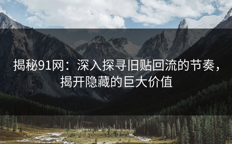 揭秘91网：深入探寻旧贴回流的节奏，揭开隐藏的巨大价值