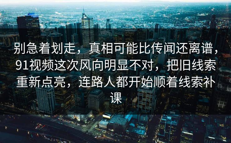 别急着划走,真相可能比传闻还离谱,91视频这次风向明显不对,把旧线索重新点亮,连路人都开始顺着线索补课 别急着划走,真相可能比传闻还离谱,91视频这次风向明显不对,把旧线索重新点亮,连路人都开始顺着线索补课