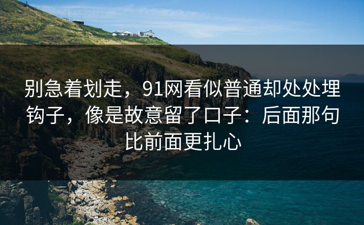 别急着划走,91网看似普通却处处埋钩子,像是故意留了口子:后面那句比前面更扎心 别急着划走,91网看似普通却处处埋钩子,像是故意留了口子:后面那句比前面更扎心