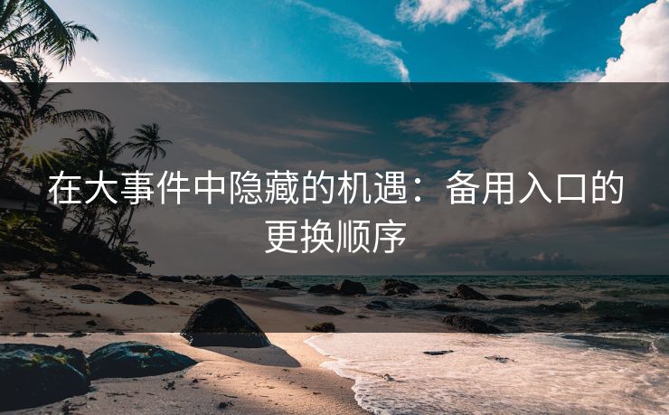 在大事件中隐藏的机遇：备用入口的更换顺序