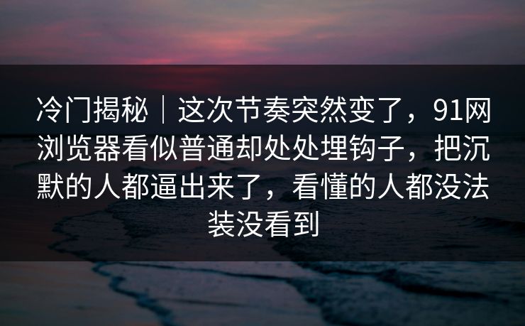 冷门揭秘|这次节奏突然变了,91网浏览器看似普通却处处埋钩子,把沉默的人都逼出来了,看懂的人都没法装没看到 冷门揭秘|这次节奏突然变了,91网浏览器看似普通却处处埋钩子,把沉默的人都逼出来了,看懂的人都没法装没看到