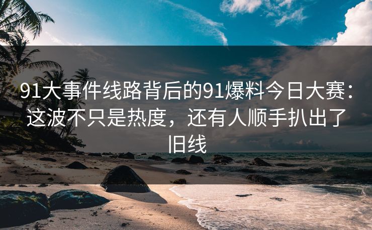 91大事件线路背后的91爆料今日大赛:这波不只是热度,还有人顺手扒出了旧线 91大事件线路背后的91爆料今日大赛:这波不只是热度,还有人顺手扒出了旧线