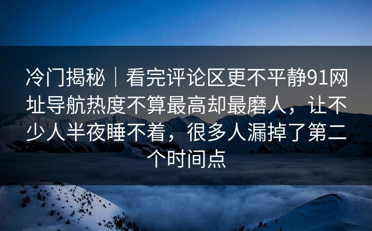 冷门揭秘｜看完评论区更不平静91网址导航热度不算最高却最磨人，让不少人半夜睡不着，很多人漏掉了第二个时间点
