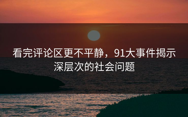 看完评论区更不平静,91大事件揭示深层次的社会问题 看完评论区更不平静,91大事件揭示深层次的社会问题