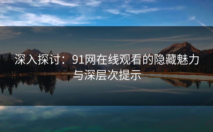 深入探讨：91网在线观看的隐藏魅力与深层次提示