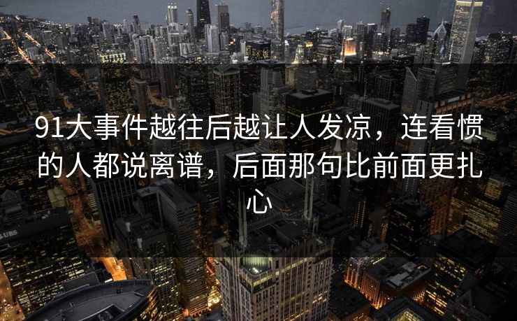 91大事件越往后越让人发凉，连看惯的人都说离谱，后面那句比前面更扎心