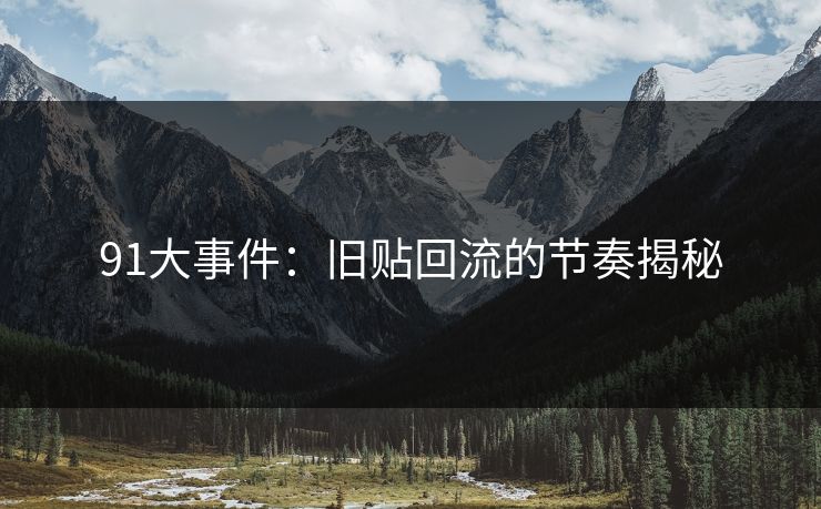 91大事件:旧贴回流的节奏揭秘 91大事件:旧贴回流的节奏揭秘